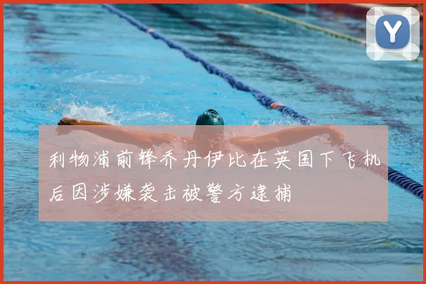 利物浦前锋乔丹伊比在英国下飞机后因涉嫌袭击被警方逮捕
