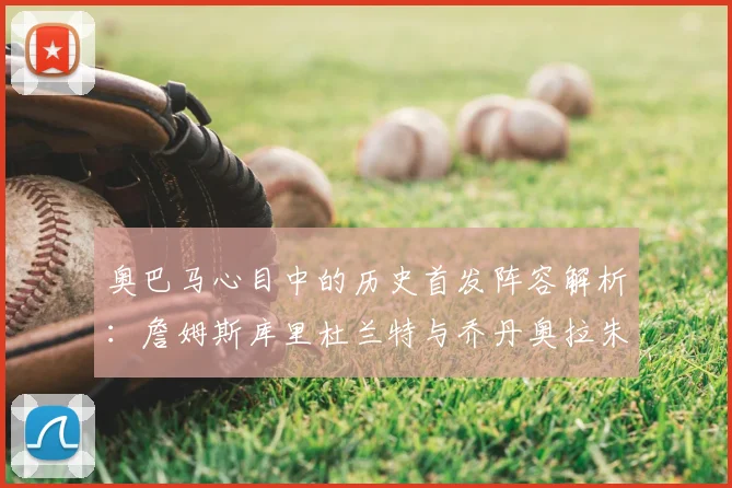 奥巴马心目中的历史首发阵容解析:詹姆斯库里杜兰特与乔丹奥拉朱旺的传奇组合