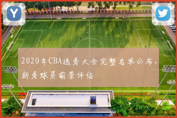2020年CBA选秀大会完整名单公布，新秀球员前景评估
