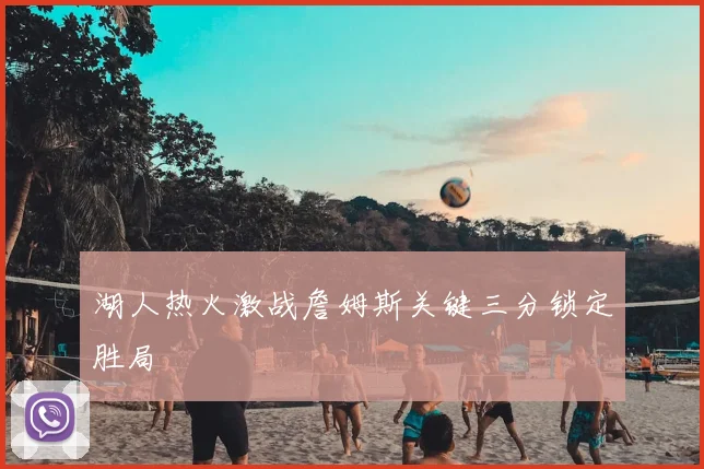 湖人热火激战詹姆斯关键三分锁定胜局
