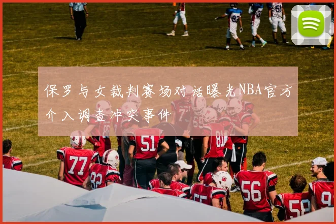 保罗与女裁判赛场对话曝光NBA官方介入调查冲突事件