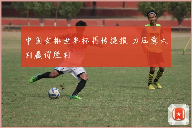 中国女排世界杯再传捷报 力压意大利赢得胜利