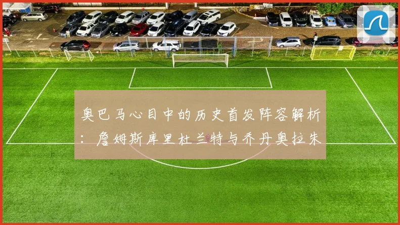 奥巴马心目中的历史首发阵容解析：詹姆斯库里杜兰特与乔丹奥拉朱旺的传奇组合