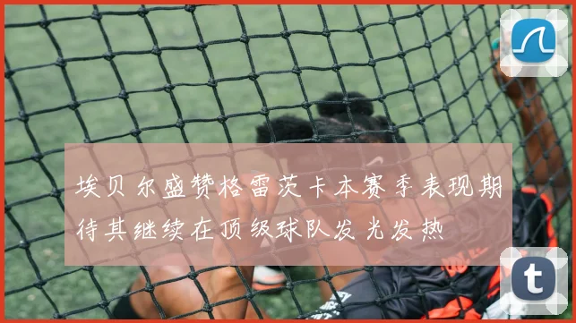 埃贝尔盛赞格雷茨卡本赛季表现期待其继续在顶级球队发光发热