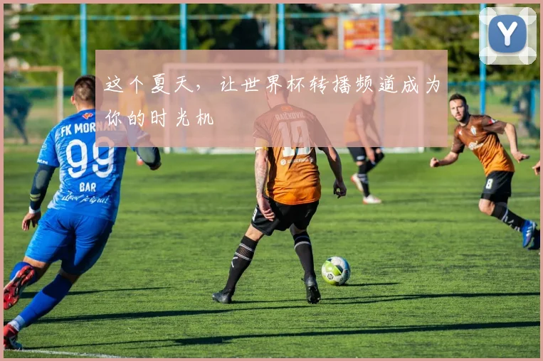 这个夏天,让世界杯转播频道成为你的时光机