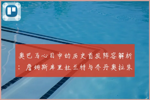 奥巴马心目中的历史首发阵容解析:詹姆斯库里杜兰特与乔丹奥拉朱旺的传奇组合