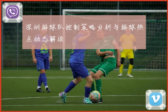 深圳排球队控制策略分析与排球热点动态解读