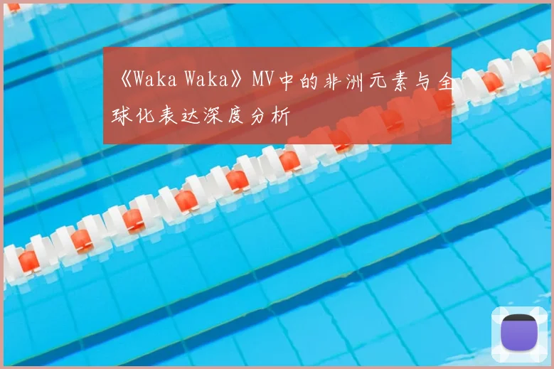 《Waka Waka》MV中的非洲元素与全球化表达深度分析