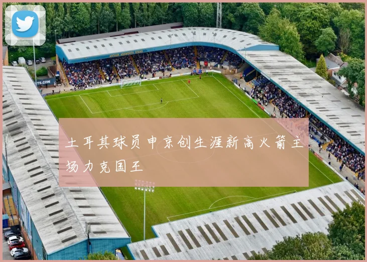土耳其球员申京创生涯新高火箭主场力克国王