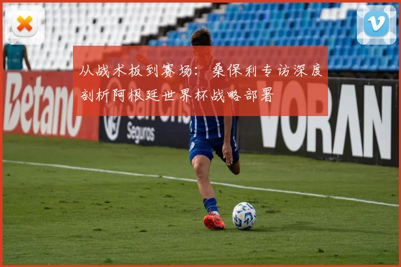 从战术板到赛场：桑保利专访深度剖析阿根廷世界杯战略部署