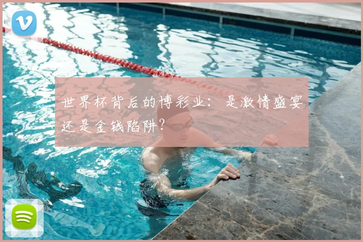 世界杯背后的博彩业：是激情盛宴还是金钱陷阱？