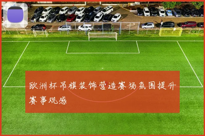 欧洲杯吊旗装饰营造赛场氛围提升赛事观感
