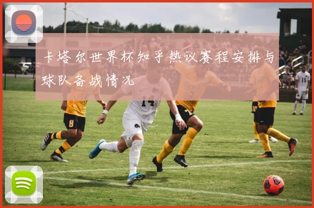卡塔尔世界杯知乎热议赛程安排与球队备战情况