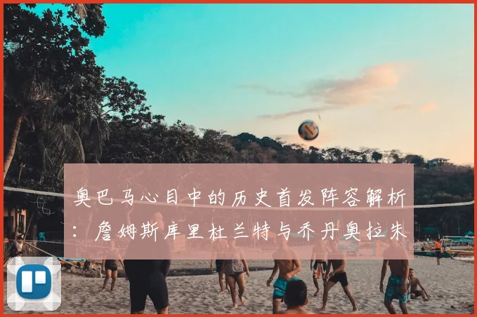 奥巴马心目中的历史首发阵容解析：詹姆斯库里杜兰特与乔丹奥拉朱旺的传奇组合