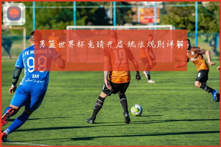 男篮世界杯竞猜开启 玩法规则详解