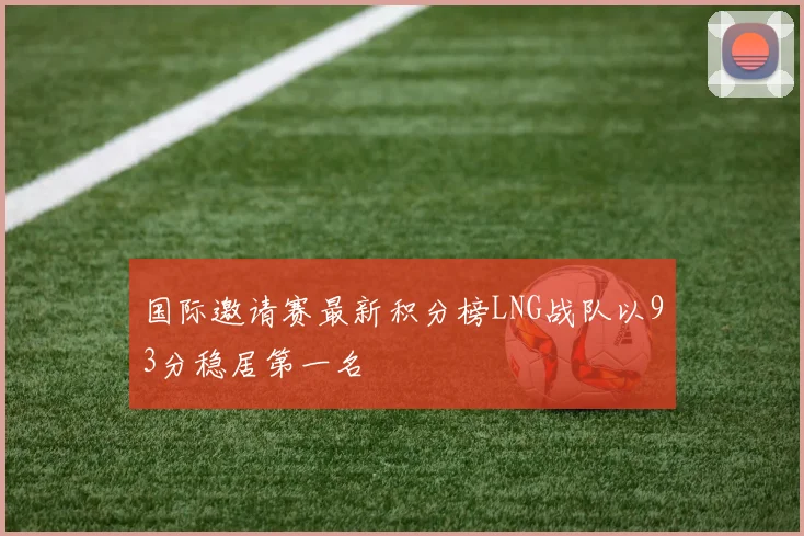 国际邀请赛最新积分榜LNG战队以93分稳居第一名