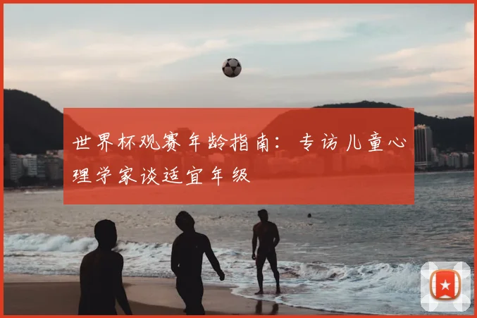 世界杯观赛年龄指南:专访儿童心理学家谈适宜年级
