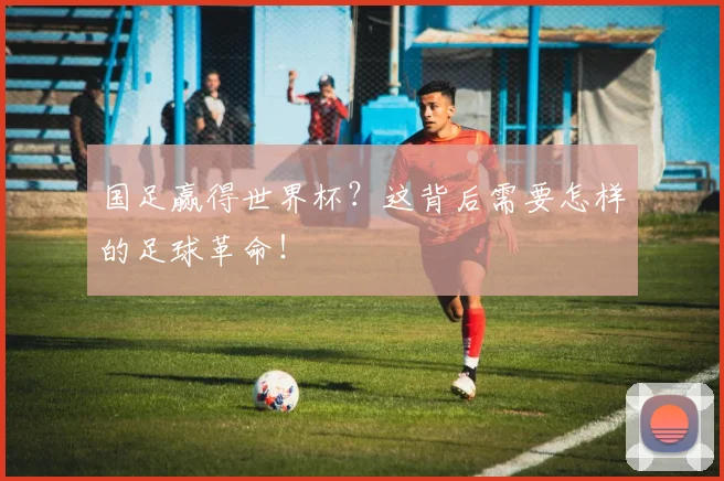 国足赢得世界杯？这背后需要怎样的足球革命！