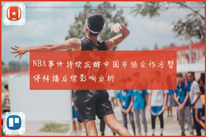 NBA事件持续发酵中国市场合作方暂停转播后续影响分析
