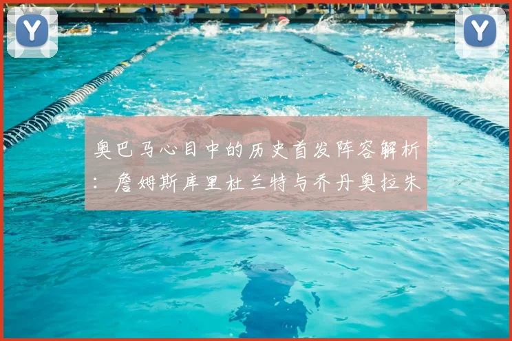 奥巴马心目中的历史首发阵容解析:詹姆斯库里杜兰特与乔丹奥拉朱旺的传奇组合