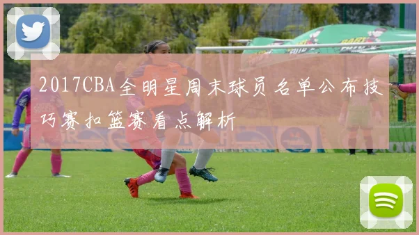 2017CBA全明星周末球员名单公布技巧赛扣篮赛看点解析