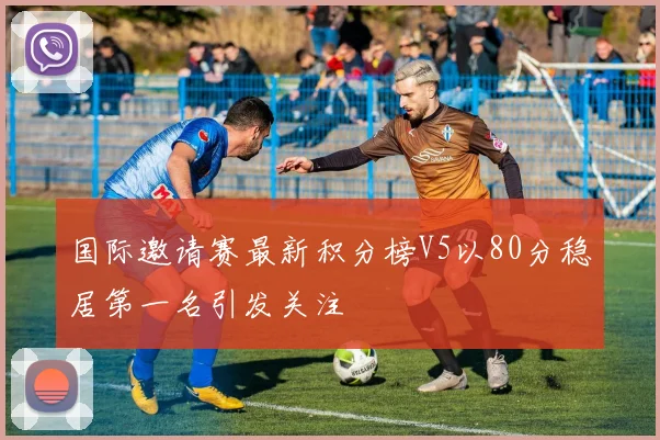 国际邀请赛最新积分榜V5以80分稳居第一名引发关注