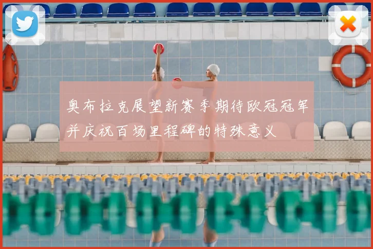 奥布拉克展望新赛季期待欧冠冠军并庆祝百场里程碑的特殊意义
