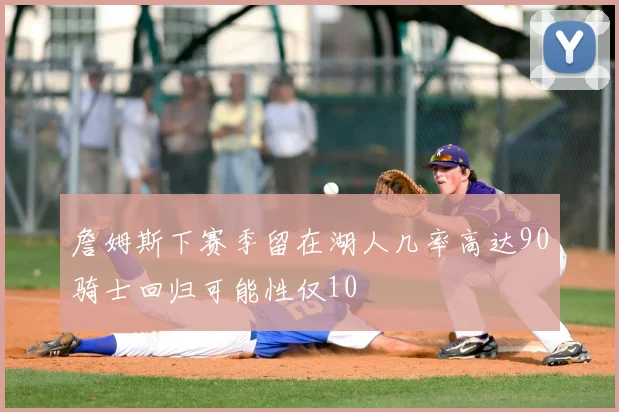 詹姆斯下赛季留在湖人几率高达90骑士回归可能性仅10