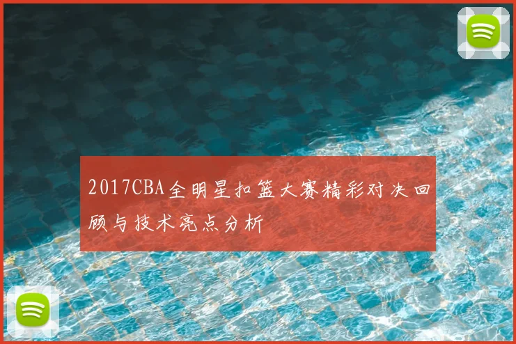 2017CBA全明星扣篮大赛精彩对决回顾与技术亮点分析