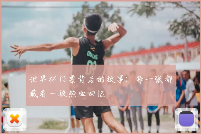 世界杯门票背后的故事：每一张都藏着一段热血回忆
