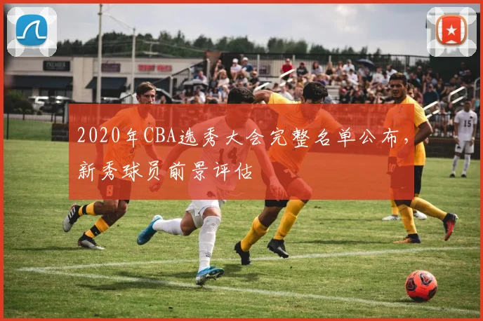 2020年CBA选秀大会完整名单公布，新秀球员前景评估