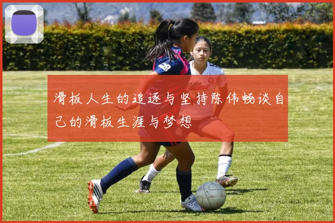 滑板人生的追逐与坚持陈伟畅谈自己的滑板生涯与梦想