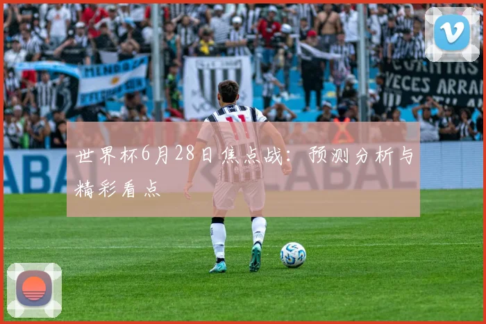 世界杯6月28日焦点战：预测分析与精彩看点