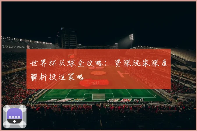 世界杯买球全攻略：资深玩家深度解析投注策略