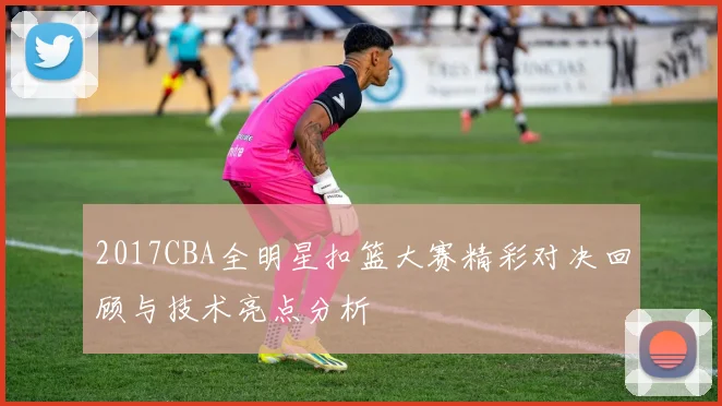 2017CBA全明星扣篮大赛精彩对决回顾与技术亮点分析