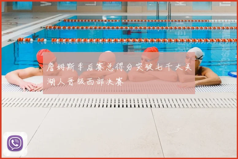 詹姆斯季后赛总得分突破七千大关湖人晋级西部决赛