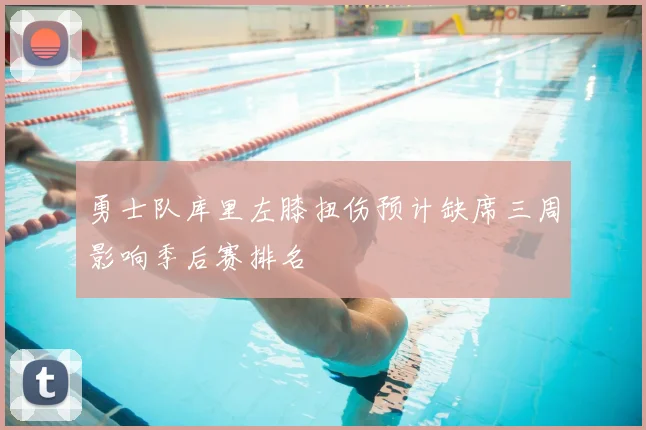 勇士队库里左膝扭伤预计缺席三周影响季后赛排名