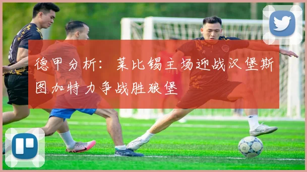 德甲分析：莱比锡主场迎战汉堡斯图加特力争战胜狼堡