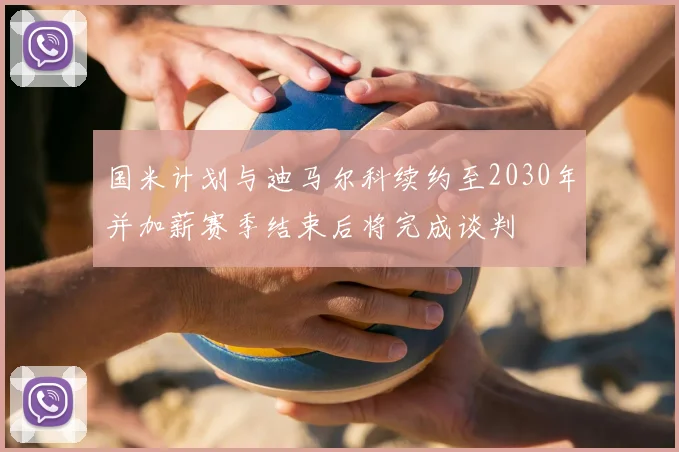 国米计划与迪马尔科续约至2030年并加薪赛季结束后将完成谈判