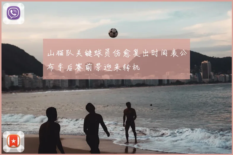 山猫队关键球员伤愈复出时间表公布季后赛前景迎来转机