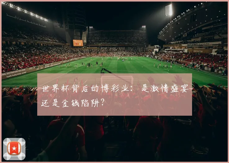 世界杯背后的博彩业：是激情盛宴还是金钱陷阱？