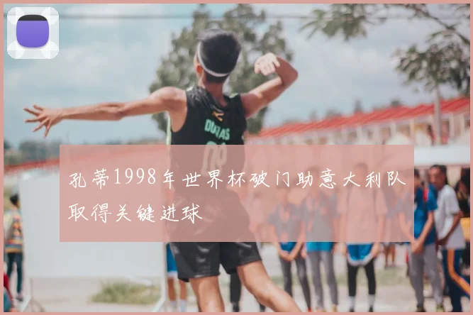 孔蒂1998年世界杯破门助意大利队取得关键进球