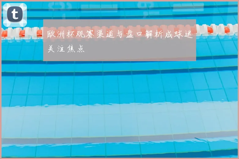欧洲杯观赛渠道与盘口解析成球迷关注焦点