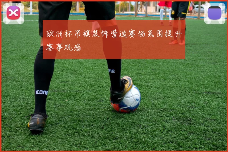 欧洲杯吊旗装饰营造赛场氛围提升赛事观感
