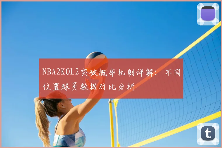 NBA2KOL2突破概率机制详解:不同位置球员数据对比分析