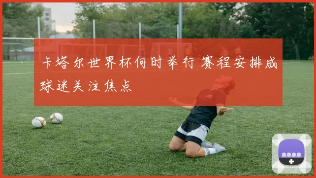 卡塔尔世界杯何时举行 赛程安排成球迷关注焦点