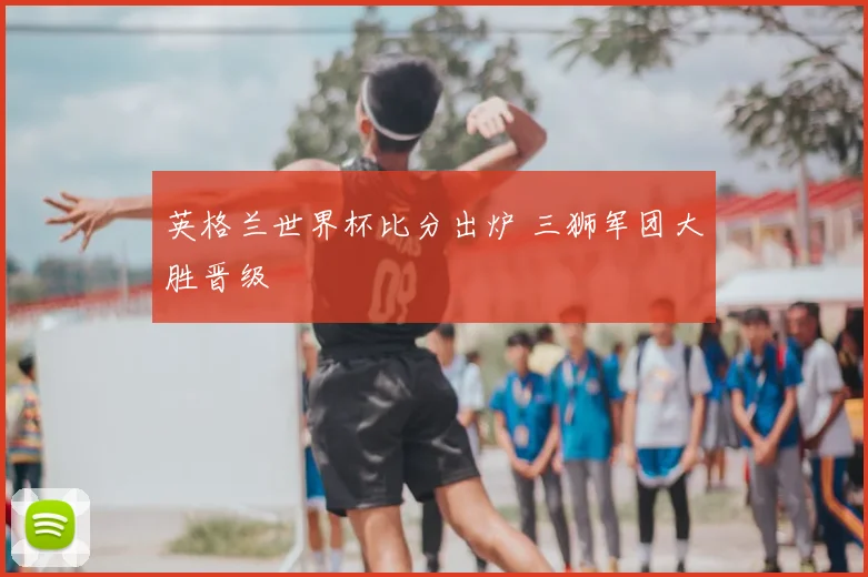 英格兰世界杯比分出炉 三狮军团大胜晋级