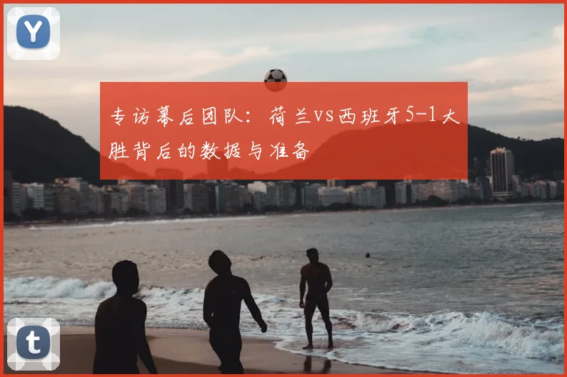 专访幕后团队:荷兰vs西班牙5-1大胜背后的数据与准备
