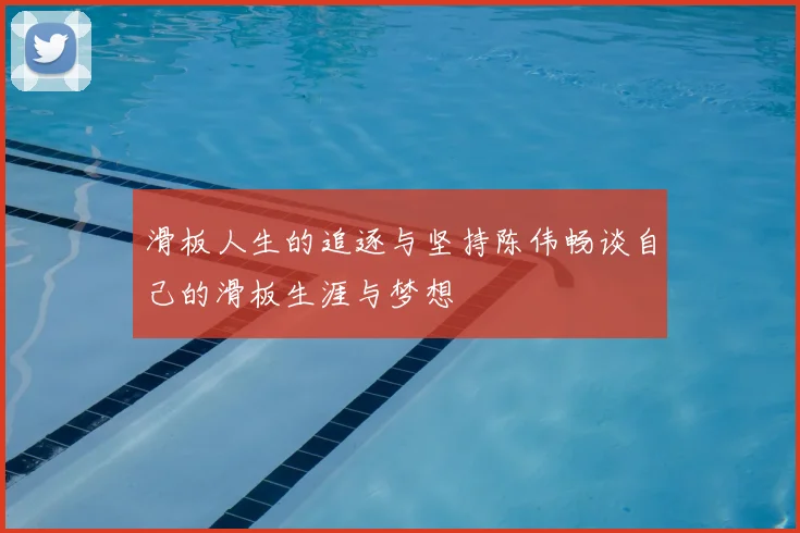 滑板人生的追逐与坚持陈伟畅谈自己的滑板生涯与梦想