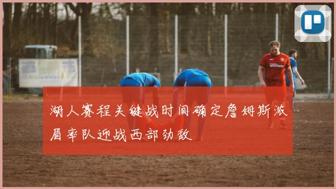 湖人赛程关键战时间确定詹姆斯浓眉率队迎战西部劲敌